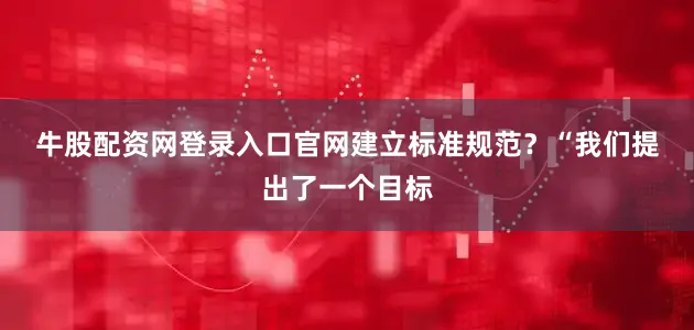 牛股配资网登录入口官网建立标准规范？　　“我们提出了一个目标