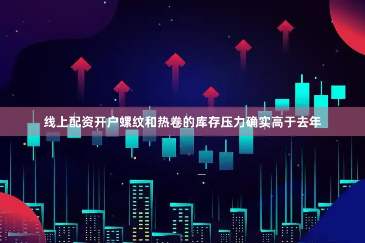 线上配资开户螺纹和热卷的库存压力确实高于去年