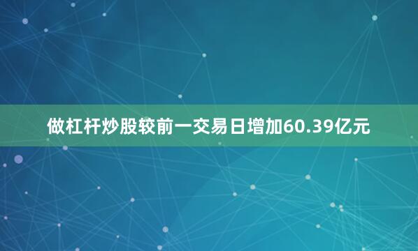 做杠杆炒股较前一交易日增加60.39亿元