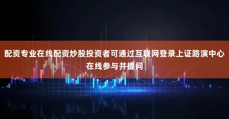 配资专业在线配资炒股投资者可通过互联网登录上证路演中心在线参与并提问