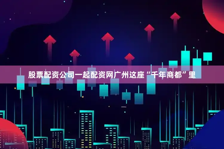 股票配资公司一起配资网广州这座“千年商都”里