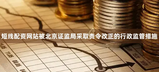 短线配资网站被北京证监局采取责令改正的行政监管措施