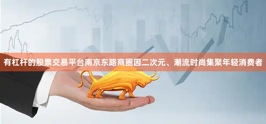 有杠杆的股票交易平台　　南京东路商圈因二次元、潮流时尚集聚年轻消费者