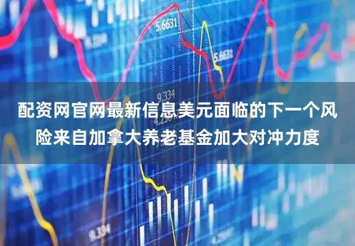 配资网官网最新信息美元面临的下一个风险来自加拿大养老基金加大对冲力度