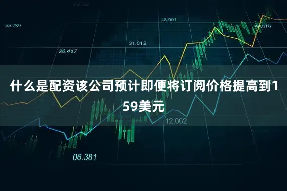 什么是配资该公司预计即便将订阅价格提高到159美元