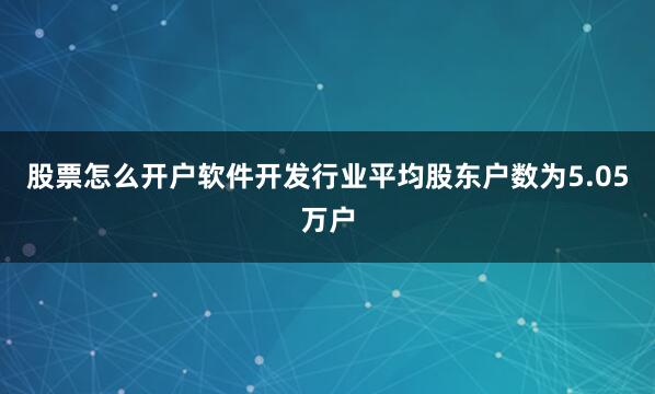 股票怎么开户软件开发行业平均股东户数为5.05万户