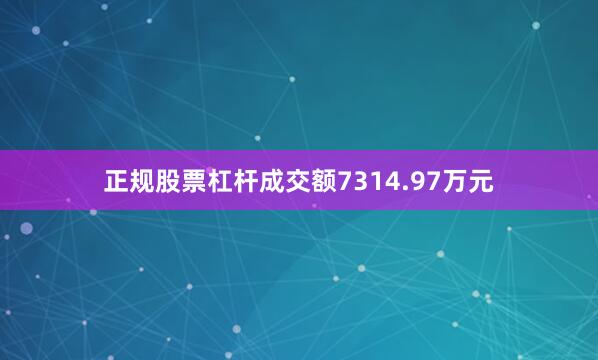 正规股票杠杆成交额7314.97万元