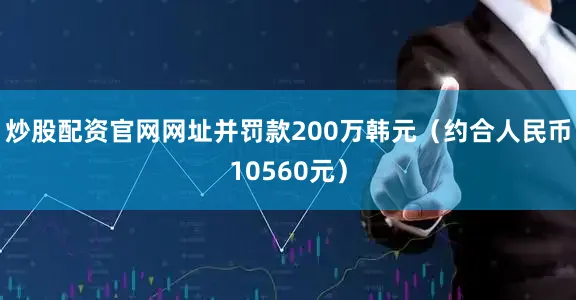 炒股配资官网网址并罚款200万韩元（约合人民币10560元）