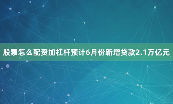 股票怎么配资加杠杆预计6月份新增贷款2.1万亿元