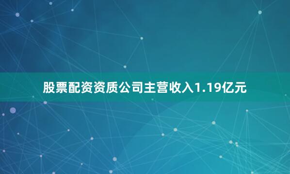股票配资资质公司主营收入1.19亿元
