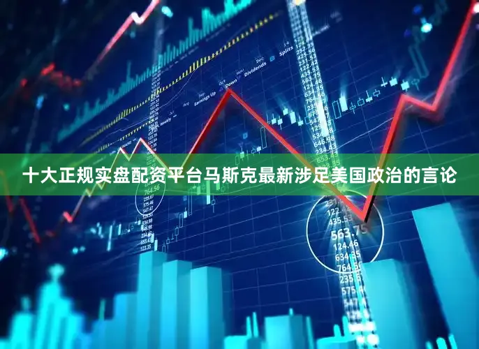 十大正规实盘配资平台马斯克最新涉足美国政治的言论