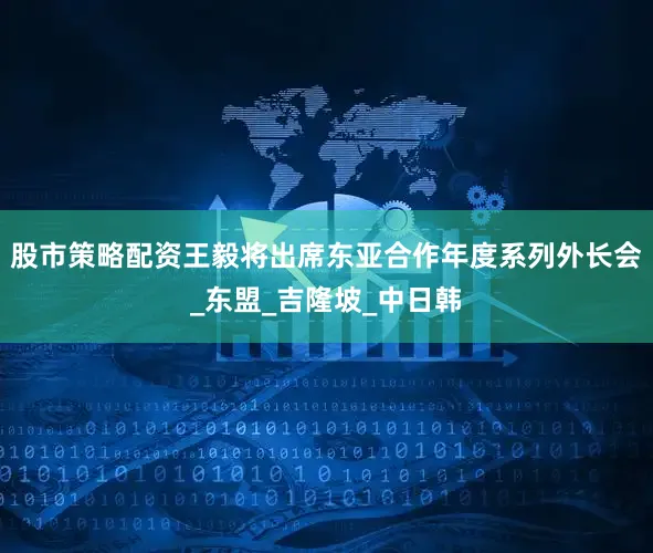 股市策略配资王毅将出席东亚合作年度系列外长会_东盟_吉隆坡_中日韩