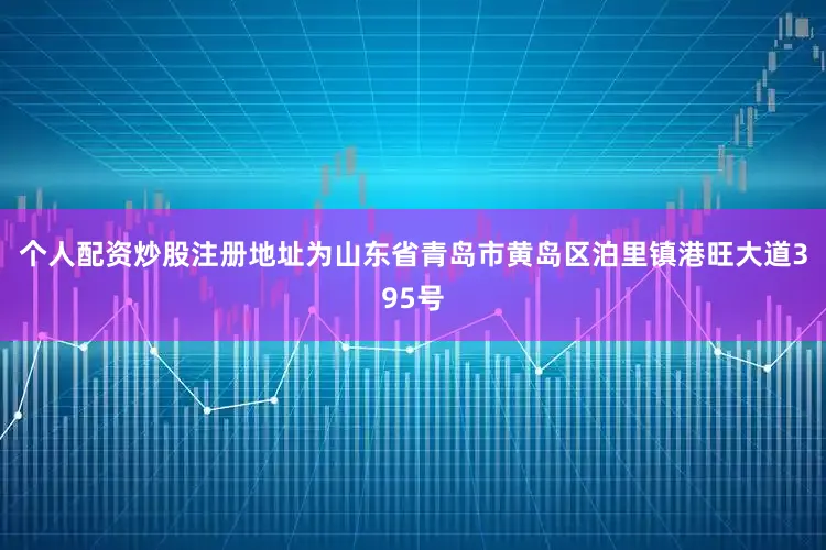 个人配资炒股注册地址为山东省青岛市黄岛区泊里镇港旺大道395号