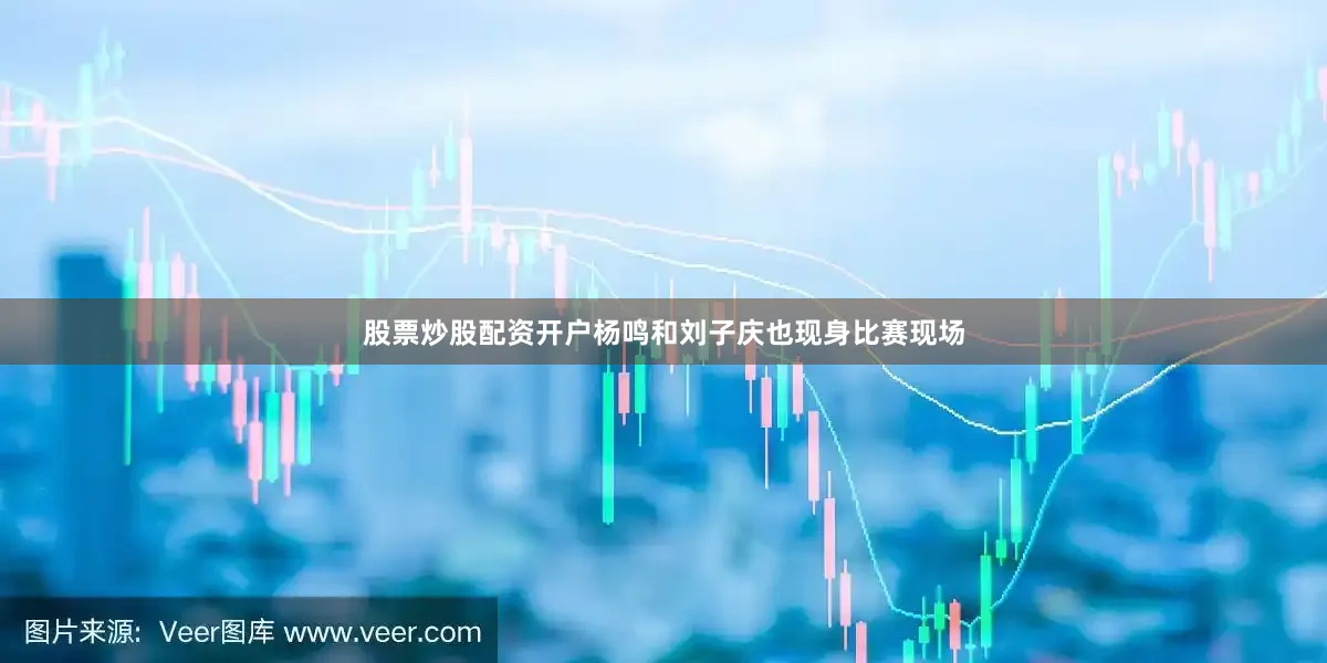 股票炒股配资开户杨鸣和刘子庆也现身比赛现场