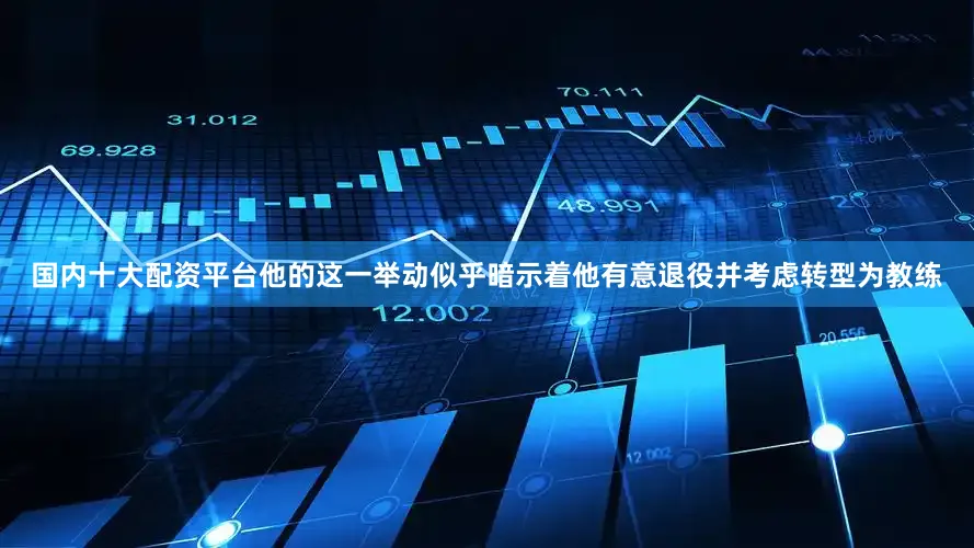 国内十大配资平台他的这一举动似乎暗示着他有意退役并考虑转型为教练