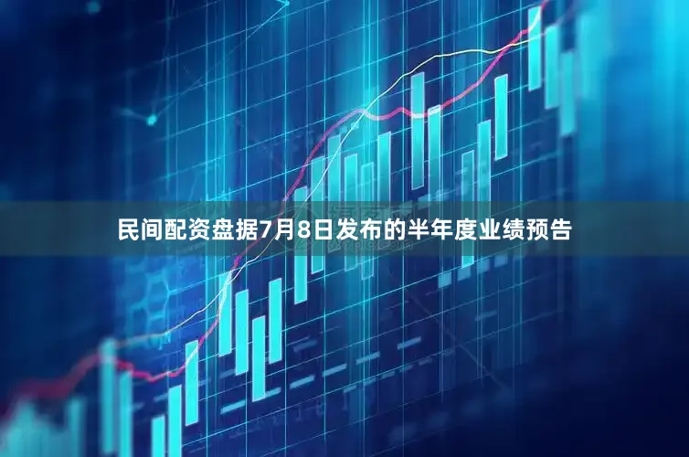 民间配资盘据7月8日发布的半年度业绩预告