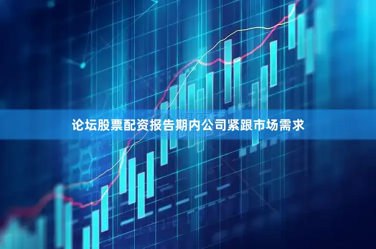 论坛股票配资报告期内公司紧跟市场需求