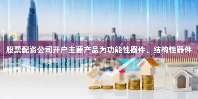 股票配资公司开户主要产品为功能性器件、结构性器件