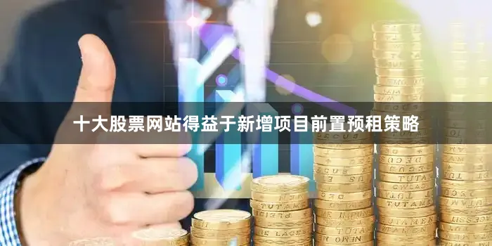 十大股票网站得益于新增项目前置预租策略