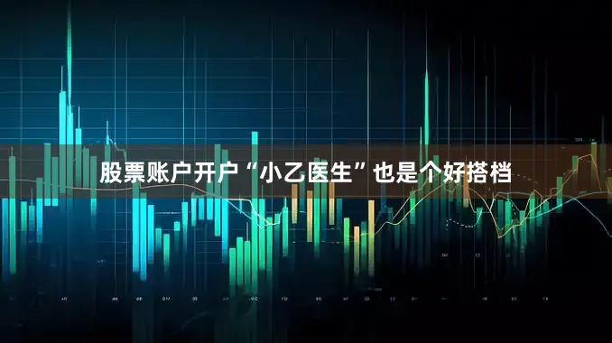 股票账户开户“小乙医生”也是个好搭档