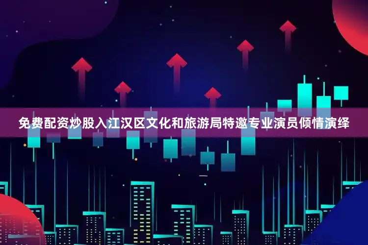 免费配资炒股入江汉区文化和旅游局特邀专业演员倾情演绎