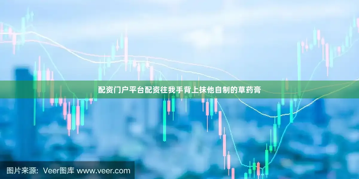 配资门户平台配资往我手背上抹他自制的草药膏