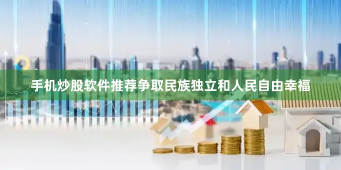 手机炒股软件推荐争取民族独立和人民自由幸福