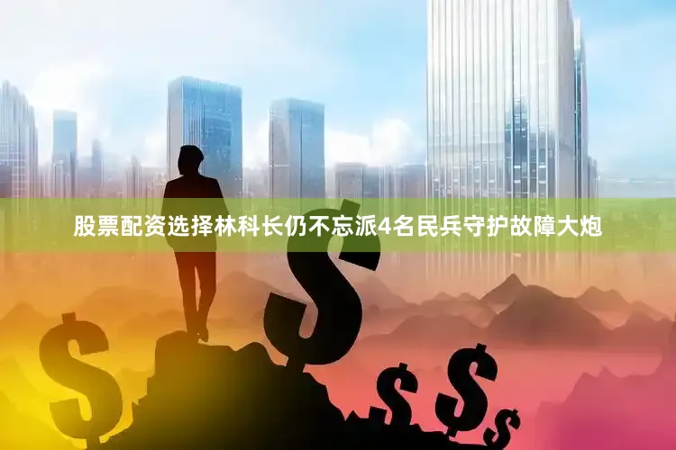 股票配资选择林科长仍不忘派4名民兵守护故障大炮