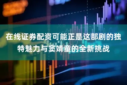 在线证券配资可能正是这部剧的独特魅力与窦靖童的全新挑战