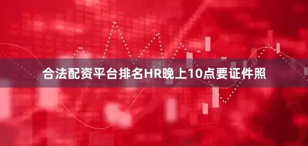 合法配资平台排名HR晚上10点要证件照