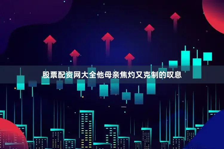 股票配资网大全他母亲焦灼又克制的叹息