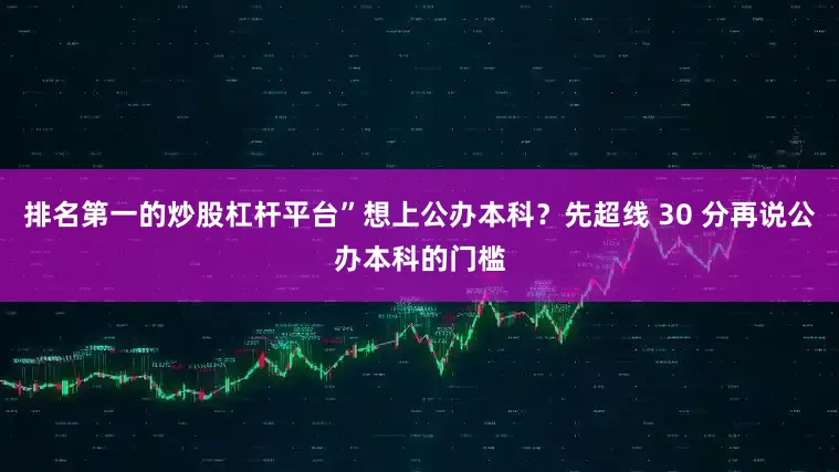排名第一的炒股杠杆平台”想上公办本科？先超线 30 分再说公办本科的门槛