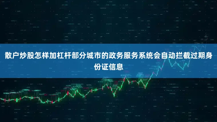 散户炒股怎样加杠杆部分城市的政务服务系统会自动拦截过期身份证信息