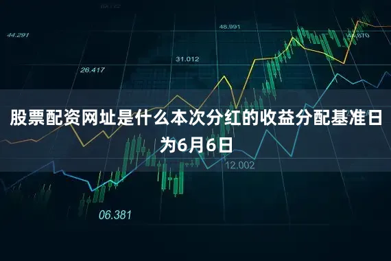 股票配资网址是什么本次分红的收益分配基准日为6月6日