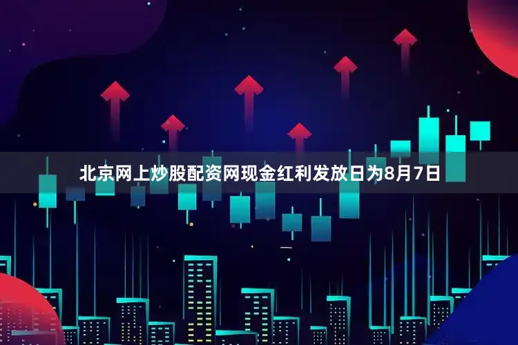 北京网上炒股配资网现金红利发放日为8月7日
