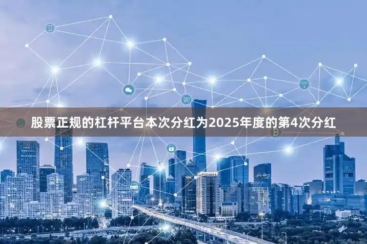 股票正规的杠杆平台本次分红为2025年度的第4次分红