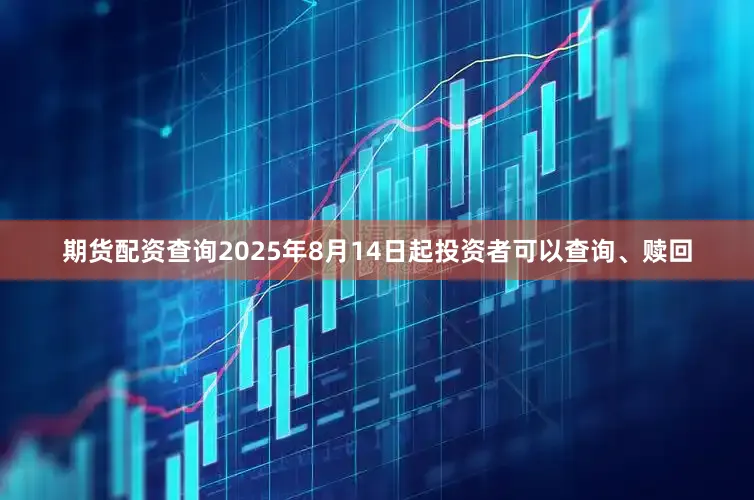 期货配资查询2025年8月14日起投资者可以查询、赎回