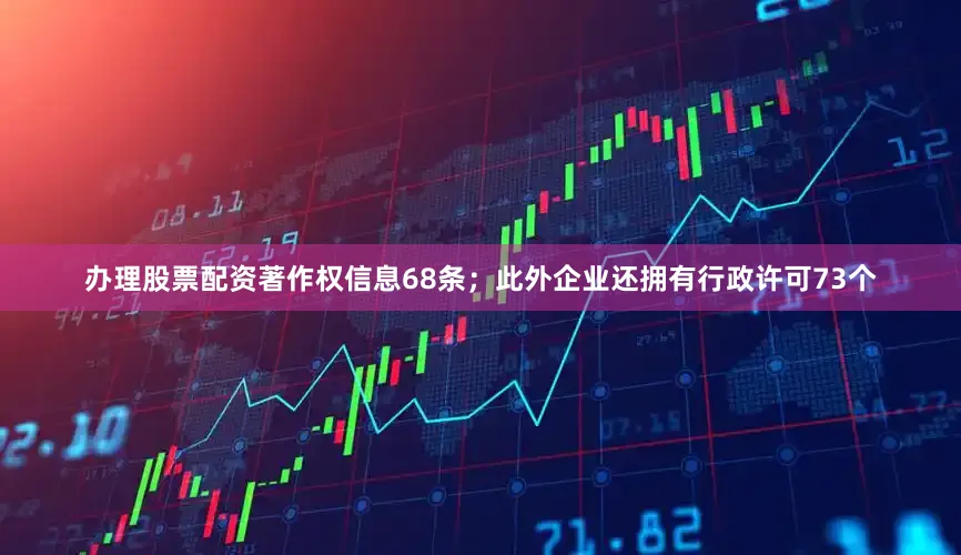 办理股票配资著作权信息68条；此外企业还拥有行政许可73个