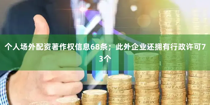 个人场外配资著作权信息68条；此外企业还拥有行政许可73个
