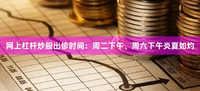 网上杠杆炒股出诊时间：周二下午、周六下午炎夏如灼