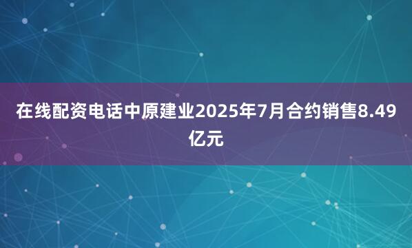 在线配资电话中原建业2025年7月合约销售8.49亿元