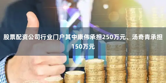 股票配资公司行业门户其中康伟承担250万元、汤奇青承担150万元