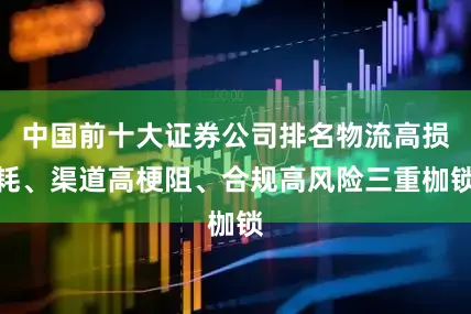 中国前十大证券公司排名物流高损耗、渠道高梗阻、合规高风险三重枷锁