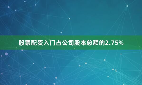 股票配资入门占公司股本总额的2.75%