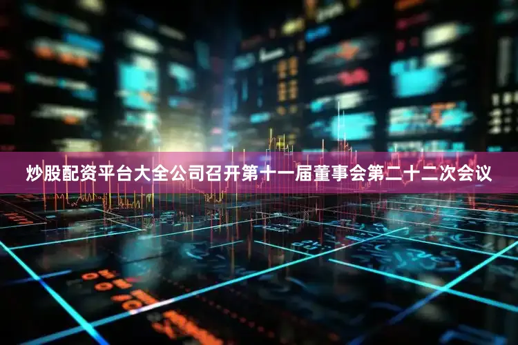 炒股配资平台大全公司召开第十一届董事会第二十二次会议