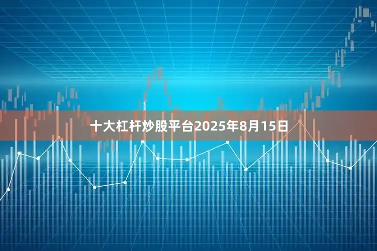 十大杠杆炒股平台2025年8月15日