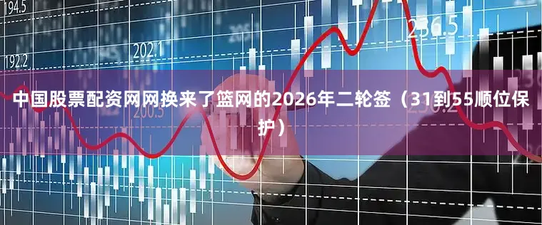 中国股票配资网网换来了篮网的2026年二轮签（31到55顺位保护）