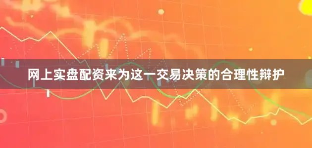 网上实盘配资来为这一交易决策的合理性辩护