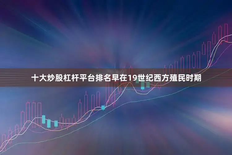 十大炒股杠杆平台排名早在19世纪西方殖民时期