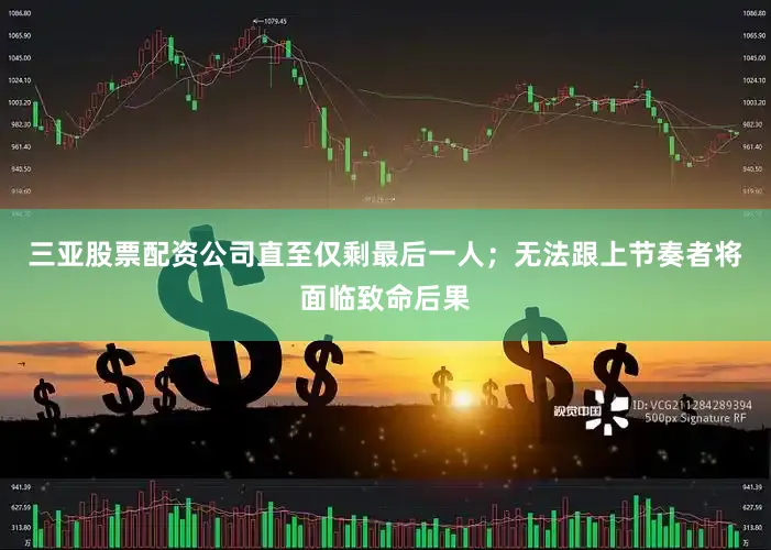 三亚股票配资公司直至仅剩最后一人；无法跟上节奏者将面临致命后果